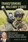 Transforming Military Force : The Legacy of Arthur Cebrowski and Network Centric Warfare - Book