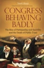 Congress Behaving Badly : The Rise of Partisanship and Incivility and the Death of Public Trust - Book