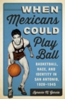 When Mexicans Could Play Ball : Basketball, Race, and Identity in San Antonio, 1928-1945 - Book