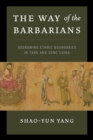 The Way of the Barbarians : Redrawing Ethnic Boundaries in Tang and Song China - Book