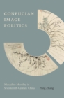 Confucian Image Politics : Masculine Morality in Seventeenth-Century China - Book