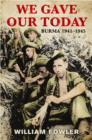 We Gave Our Today : Burma 1941-1945 - eBook