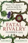 Fatal Rivalry, Flodden 1513 : Henry VIII, James IV and the battle for Renaissance Britain - eBook