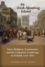 An Irish-Speaking Island : State, Religion, Community, and the Linguistic Landscape in Ireland, 1770-1870 - Book