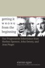 Getting It Wrong from the Beginning : Our Progressivist Inheritance from Herbert Spencer, John Dewey, and Jean Piaget - Book