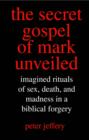 The Secret Gospel of Mark Unveiled : Imagined Rituals of Sex, Death, and Madness in a Biblical Forgery - Jeffery Peter Jeffery