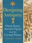 Designing Antiquity : Owen Jones, Ancient Egypt and the Crystal Palace - Book
