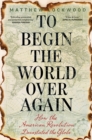 To Begin the World Over Again : How the American Revolution Devastated the Globe - Book
