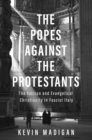 The Popes against the Protestants : The Vatican and Evangelical Christianity in Fascist Italy - eBook