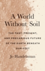 A World Without Soil : The Past, Present, and Precarious Future of the Earth Beneath Our Feet - eBook