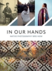 In Our Hands : Native Photography, 1890 to Now - Book