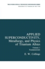 Applied Superconductivity, Metallurgy, and Physics of Titanium Alloys : Fundamentals Alloy Superconductors: Their Metallurgical, Physical, and Magnetic-Mixed-State Properties - Book