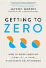 Getting to Zero : How to Work Through Conflict in Your High-Stakes Relationships - Book