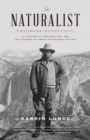 The Naturalist : Theodore Roosevelt, A Lifetime of Exploration, and the Triumph of American Natural History - Book