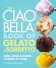 The Ciao Bella Book of Gelato and Sorbetto : Bold, Fresh Flavors to Make at Home: A Cookbook - Book