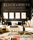 Black and White (and a Bit in Between) : Timeless Interiors, Dramatic Accents, and Stylish Collections - Book