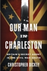 Our Man in Charleston : Britain's Secret Agent in the Civil War South - Book