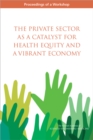 The Private Sector as a Catalyst for Health Equity and a Vibrant Economy : Proceedings of a Workshop - eBook