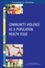 Community Violence as a Population Health Issue : Proceedings of a Workshop - eBook
