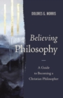 Believing Philosophy : A Guide to Becoming a Christian Philosopher - Book