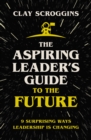 The Aspiring Leader's Guide to the Future : 9 Surprising Ways Leadership is Changing - eBook