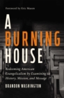 A Burning House : Redeeming American Evangelicalism by Examining Its History, Mission, and Message - Book