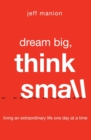 Dream Big, Think Small : Living an Extraordinary Life One Day at a Time - Book