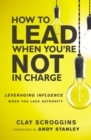 How to Lead When You're Not in Charge : Leveraging Influence When You Lack Authority - Book