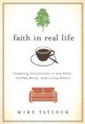 Faith in Real Life : Creating Community in the Park, Coffee Shop, and Living Room - Mike Tatlock