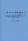 Ace in the Hole: Why the United States Did Not Use Nuclear Weapons in the Cold War, 1945 to 1965 : Why the United States Did Not Use Nuclear Weapons in the Cold War, 1945 to 1965 - Timothy J. Botti