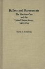 Bullets and Bureaucrats : The Machine Gun and the United States Army, 1861-1916 - eBook