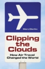 Clipping the Clouds: How Air Travel Changed the World : How Air Travel Changed the World - Marc Dierikx
