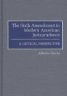 The Sixth Amendment in Modern American Jurisprudence : A Critical Perspective - Garcia Alfredo Garcia