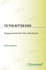 To the Bitter End: Paraguay and the War of the Triple Alliance : Paraguay and the War of the Triple Alliance - Christopher Leuchars