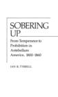 Sobering Up : From Temperance to Prohibition in Antebellum America, 1800-1860 - Book