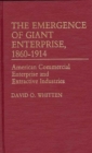 The Emergence of Giant Enterprise, 1860-1914 : American Commercial Enterprise and Extractive Industries - Book