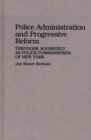 Police Administration and Progressive Reform : Theodore Roosevelt as Police Commissioner of New York - Book