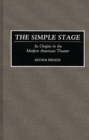 The Simple Stage : Its Origins in the Modern American Theater - Book