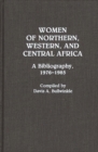 Women of Northern, Western, and Central Africa : A Bibliography, 1976-1985 - Book