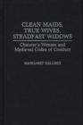 Clean Maids, True Wives, Steadfast Widows : Chaucer's Women and Medieval Codes of Conduct - Book