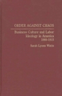 Order Against Chaos : Business Culture and Labor Ideology in America, 1880-1915 - Book