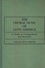 The Choral Music of Latin America : A Guide to Compositions and Research - Book