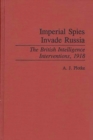 Imperial Spies Invade Russia : The British Intelligence Interventions, 1918 - Book