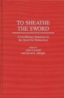 To Sheathe the Sword : Civil-Military Relations in the Quest for Democracy - Book
