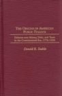 The Origins of American Public Finance : Debates over Money, Debt, and Taxes in the Constitutional Era, 1776-1836 - Book