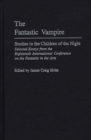 The Fantastic Vampire : Studies in the Children of the Night--Selected Essays from the Eighteenth International Conference on the Fantastic in the Arts - Book