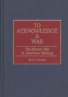 To Acknowledge a War : The Korean War in American Memory - Book