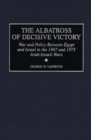 The Albatross of Decisive Victory : War and Policy Between Egypt and Israel in the 1967 and 1973 Arab-Israeli Wars - Book