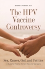 The HPV Vaccine Controversy : Sex, Cancer, God, and Politics: A Guide for Parents, Women, Men, and Teenagers - Book