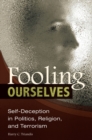 Fooling Ourselves : Self-Deception in Politics, Religion, and Terrorism - Book